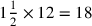 1{1\over 2}\times 12=18