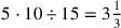 5\cdot 10\div 15=3{1\over 3}