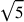 \sqrt{5}